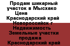 Продам шикарный участок в Мысхако › Цена ­ 7 000 000 - Краснодарский край, Новороссийск г. Недвижимость » Земельные участки продажа   . Краснодарский край,Новороссийск г.